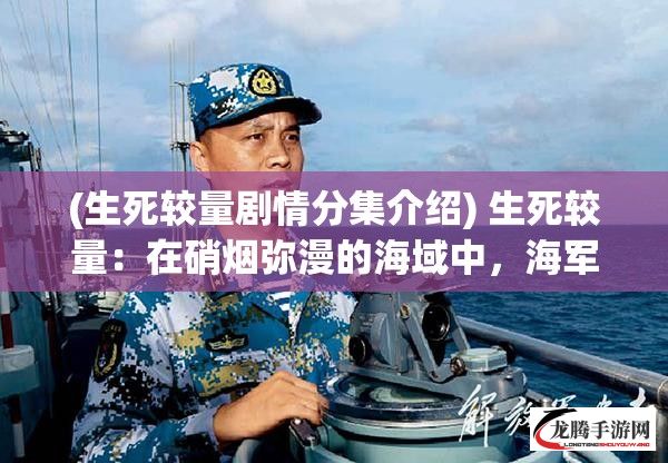 (生死较量剧情分集介绍) 生死较量：在硝烟弥漫的海域中，海军指挥官的决策与胆识